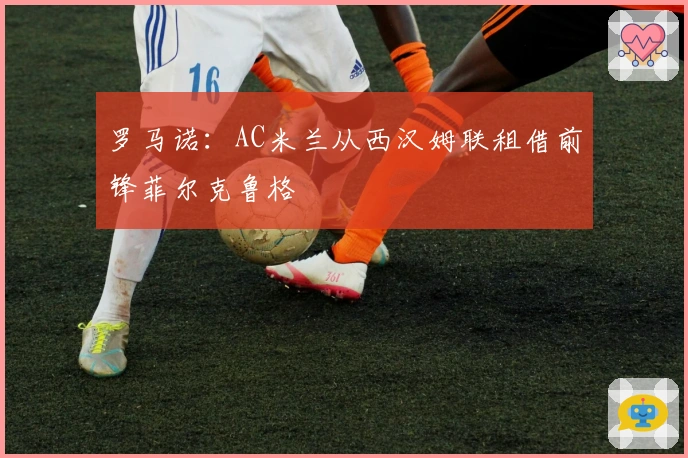 罗马诺：AC米兰从西汉姆联租借前锋菲尔克鲁格
