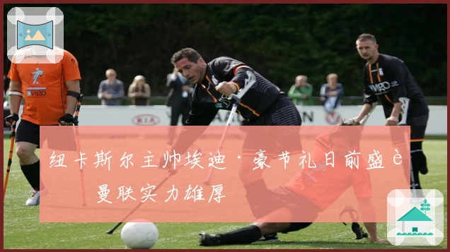 纽卡斯尔主帅埃迪·豪节礼日前盛赞曼联实力雄厚