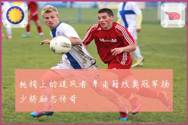 轮椅上的追风者 阜南籍残奥冠军杨少桥励志传奇