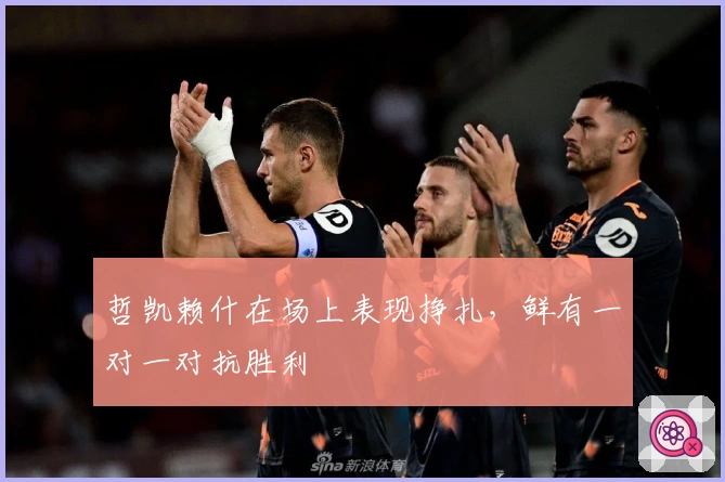 哲凯赖什在场上表现挣扎，鲜有一对一对抗胜利