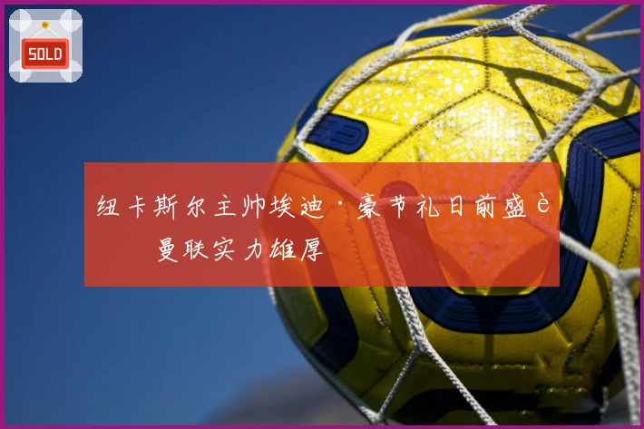 纽卡斯尔主帅埃迪·豪节礼日前盛赞曼联实力雄厚