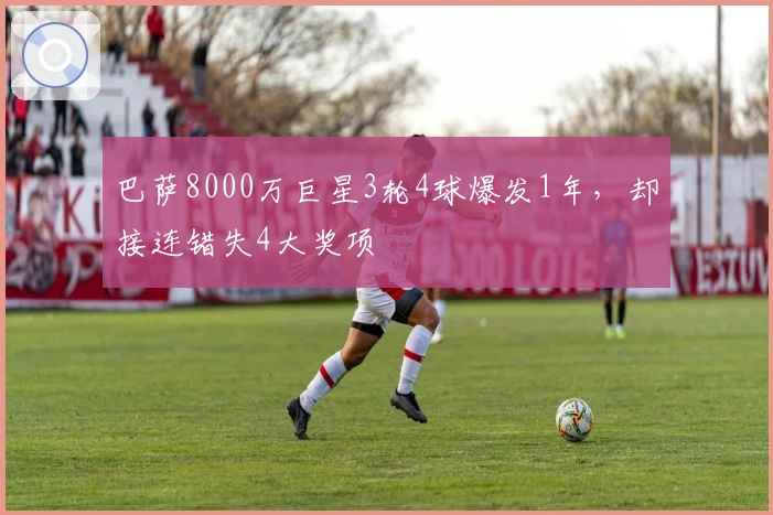 巴萨8000万巨星3轮4球爆发1年，却接连错失4大奖项