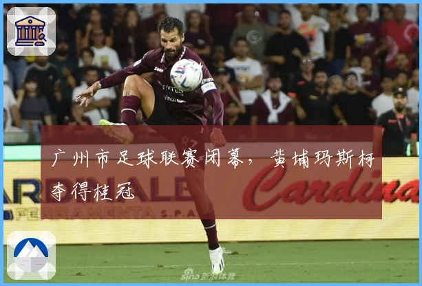 广州市足球联赛闭幕，黄埔玛斯柯夺得桂冠