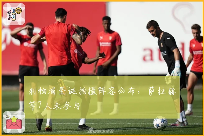 利物浦圣诞拍摄阵容公布，萨拉赫等7人未参与